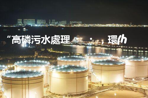“高磷污水處理，環(huán)保先鋒，守護(hù)碧水藍(lán)天！”